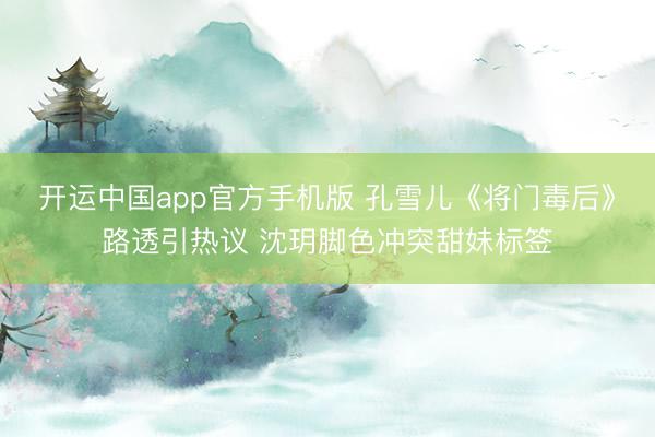 开运中国app官方手机版 孔雪儿《将门毒后》路透引热议 沈玥脚色冲突甜妹标签