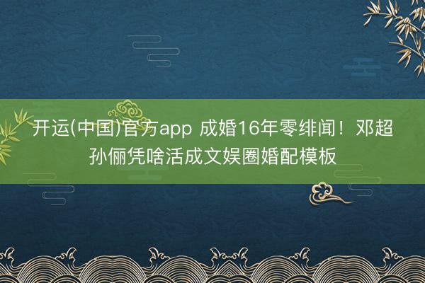 开运(中国)官方app 成婚16年零绯闻！邓超孙俪凭啥活成文娱圈婚配模板