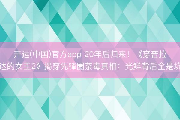 开运(中国)官方app 20年后归来！《穿普拉达的女王2》揭穿先锋圈荼毒真相：光鲜背后全是坑