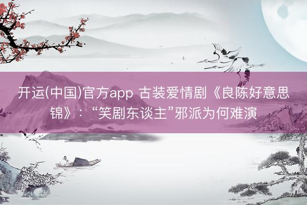 开运(中国)官方app 古装爱情剧《良陈好意思锦》：“笑剧东谈主”邪派为何难演