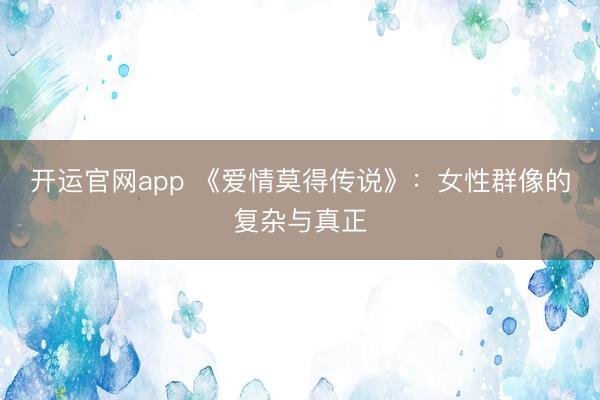 开运官网app 《爱情莫得传说》：女性群像的复杂与真正