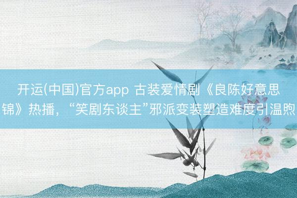 开运(中国)官方app 古装爱情剧《良陈好意思锦》热播，“笑剧东谈主”邪派变装塑造难度引温煦