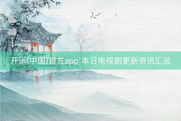 开运(中国)官方app 本日电视剧更新资讯汇总