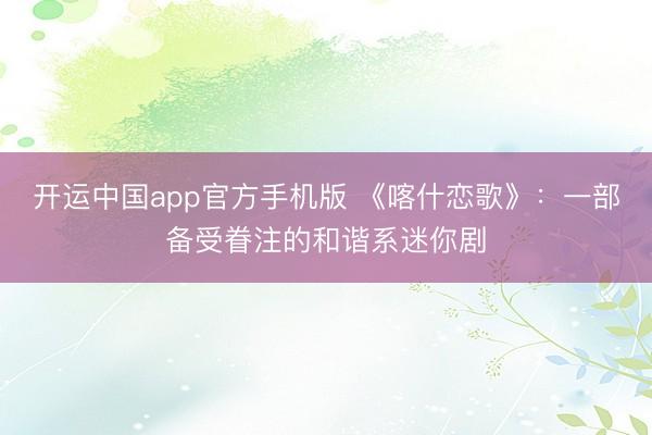 开运中国app官方手机版 《喀什恋歌》:一部备受眷注的和谐系迷你剧