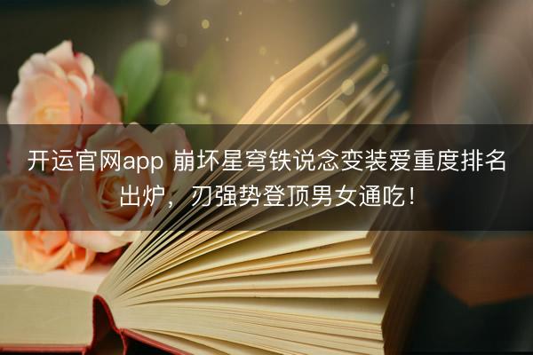 开运官网app 崩坏星穹铁说念变装爱重度排名出炉，刃强势登顶男女通吃！