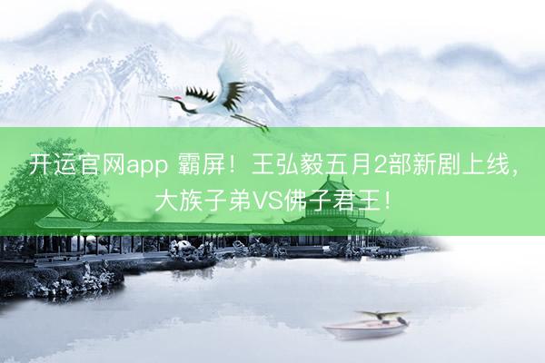 开运官网app 霸屏！王弘毅五月2部新剧上线，大族子弟VS佛子君王！