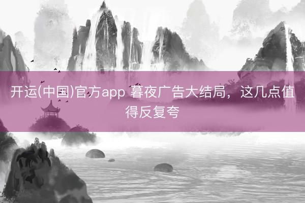 开运(中国)官方app 暮夜广告大结局，这几点值得反复夸