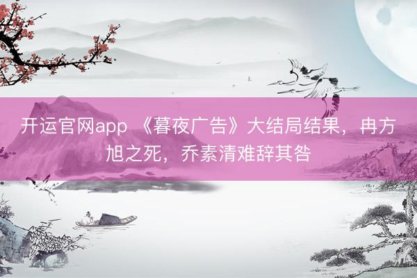 开运官网app 《暮夜广告》大结局结果，冉方旭之死，乔素清难辞其咎
