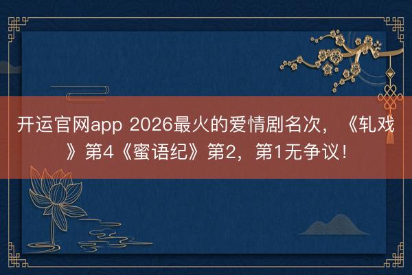 开运官网app 2026最火的爱情剧名次，《轧戏》第4《蜜语纪》第2，第1无争议！