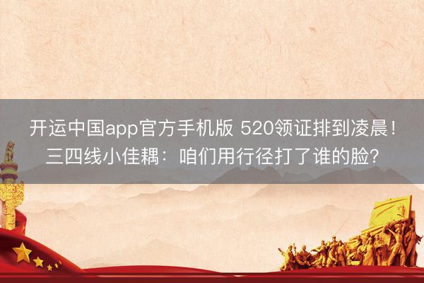 开运中国app官方手机版 520领证排到凌晨！三四线小佳耦：咱们用行径打了谁的脸？