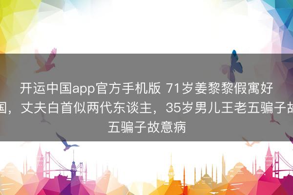开运中国app官方手机版 71岁姜黎黎假寓好意思国，丈夫白首似两代东谈主，35岁男儿王老五骗子故意病