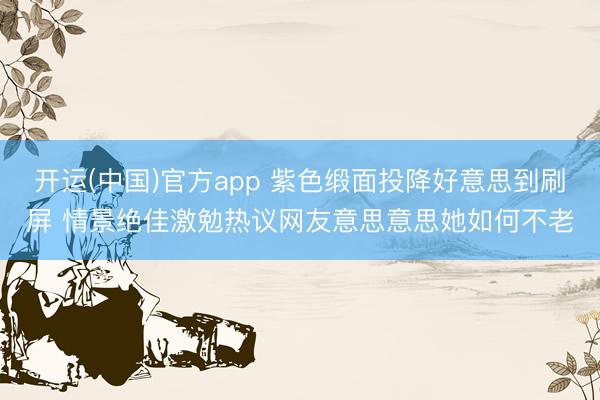 开运(中国)官方app 紫色缎面投降好意思到刷屏 情景绝佳激勉热议网友意思意思她如何不老