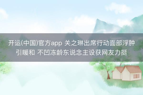 开运(中国)官方app 关之琳出席行动面部浮肿引暖和 不凹冻龄东说念主设获网友力挺