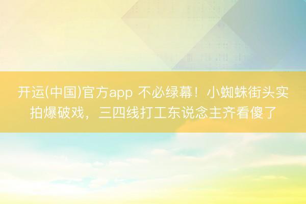 开运(中国)官方app 不必绿幕！小蜘蛛街头实拍爆破戏，三四线打工东说念主齐看傻了