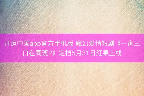 开运中国app官方手机版 魔幻爱情短剧《一家三口在同班2》定档5月31日红果上线