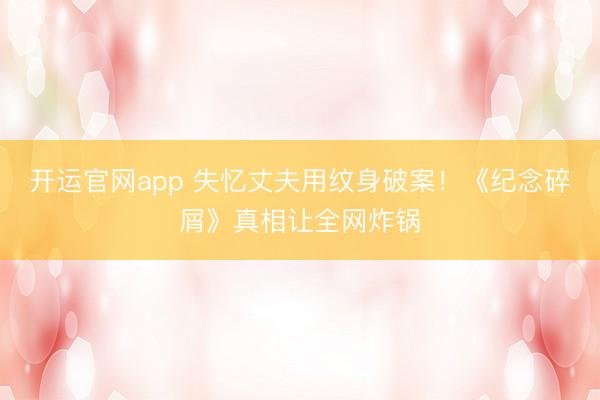 开运官网app 失忆丈夫用纹身破案！《纪念碎屑》真相让全网炸锅