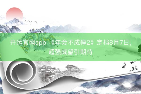 开运官网app 《年会不成停2》定档8月7日，超强威望引期待