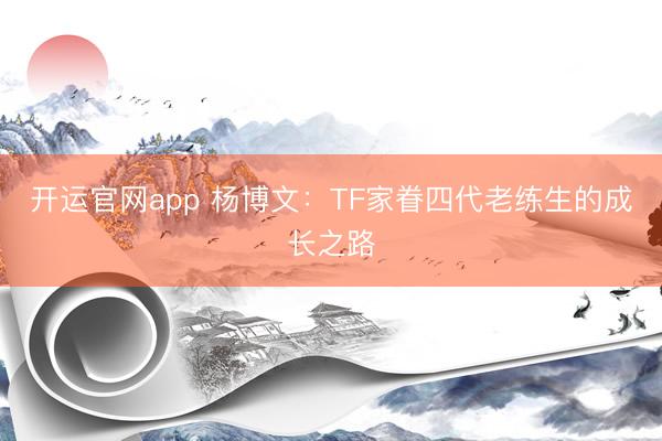 开运官网app 杨博文：TF家眷四代老练生的成长之路