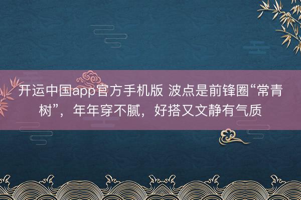 开运中国app官方手机版 波点是前锋圈“常青树”，年年穿不腻，好搭又文静有气质