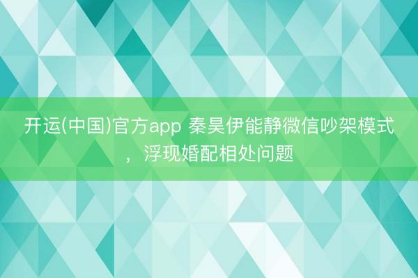 开运(中国)官方app 秦昊伊能静微信吵架模式，浮现婚配相处问题