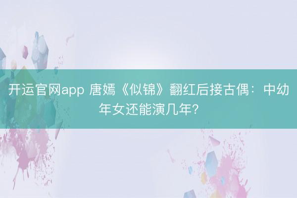 开运官网app 唐嫣《似锦》翻红后接古偶：中幼年女还能演几年？