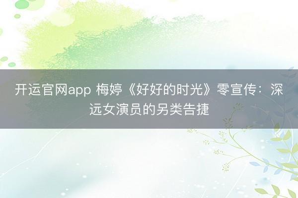开运官网app 梅婷《好好的时光》零宣传：深远女演员的另类告捷
