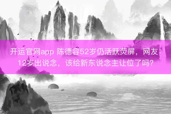 开运官网app 陈德容52岁仍活跃荧屏，网友：12岁出说念，该给新东说念主让位了吗？
