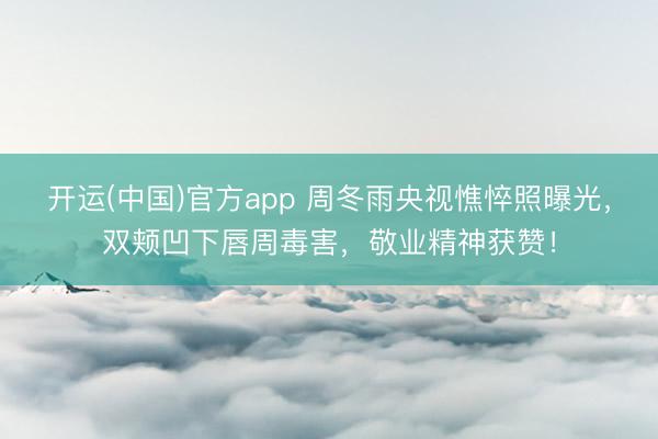 开运(中国)官方app 周冬雨央视憔悴照曝光，双颊凹下唇周毒害，敬业精神获赞！