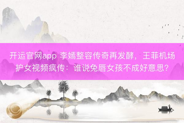 开运官网app 李嫣整容传奇再发酵，王菲机场护女视频疯传：谁说兔唇女孩不成好意思？