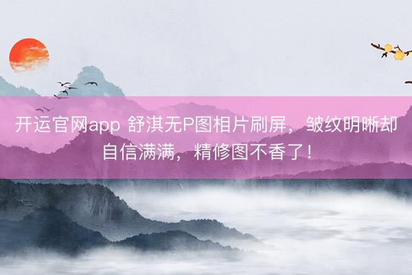 开运官网app 舒淇无P图相片刷屏，皱纹明晰却自信满满，精修图不香了！
