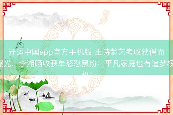 开运中国app官方手机版 王诗龄艺考收获偶而曝光，李湘晒收获单怒怼黑粉：平凡家庭也有追梦权！