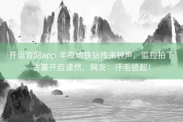 开运官网app 半夜地铁站传来钟声，监控拍下古墓开启遽然，网友：汗毛竖起！