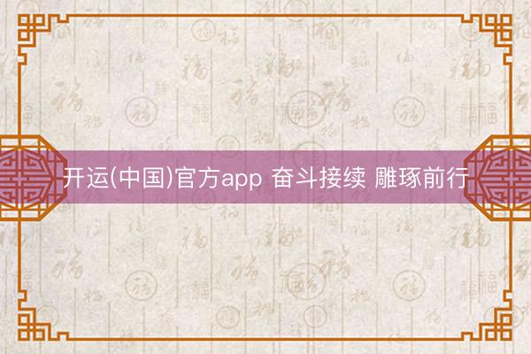 开运(中国)官方app 奋斗接续 雕琢前行