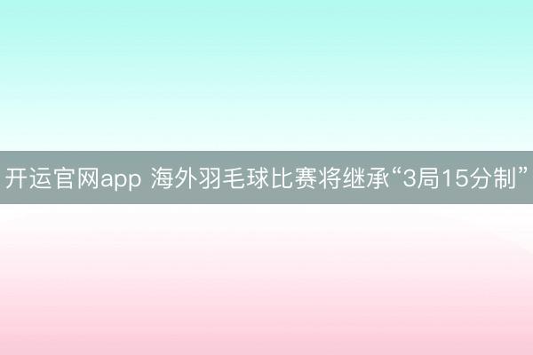 开运官网app 海外羽毛球比赛将继承“3局15分制”