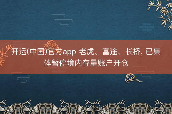 开运(中国)官方app 老虎、富途、长桥， 已集体暂停境内存量账户开仓