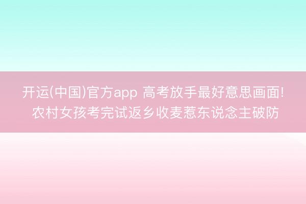 开运(中国)官方app 高考放手最好意思画面! 农村女孩考完试返乡收麦惹东说念主破防