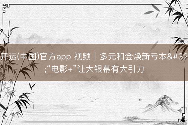 开运(中国)官方app 视频｜多元和会焕新亏本 “电影+”让大银幕有大引力