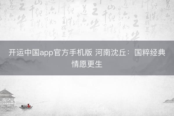 开运中国app官方手机版 河南沈丘：国粹经典情愿更生