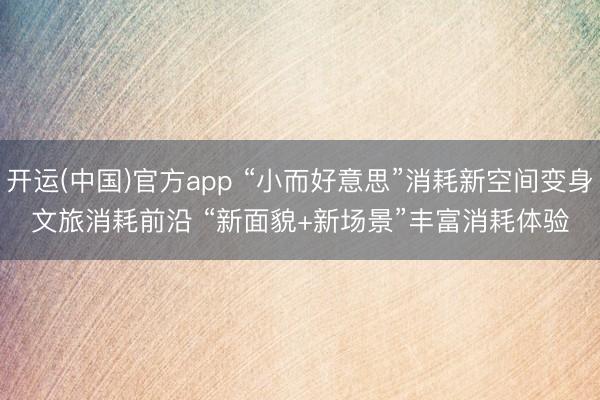 开运(中国)官方app “小而好意思”消耗新空间变身文旅消耗前沿 “新面貌+新场景”丰富消耗体验