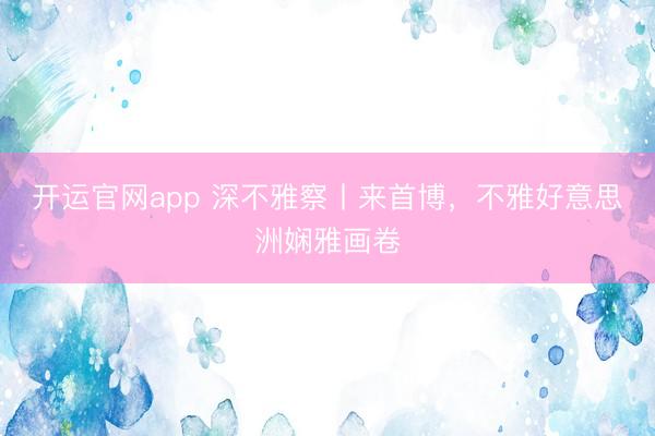 开运官网app 深不雅察丨来首博，不雅好意思洲娴雅画卷