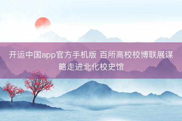 开运中国app官方手机版 百所高校校博联展谋略走进北化校史馆
