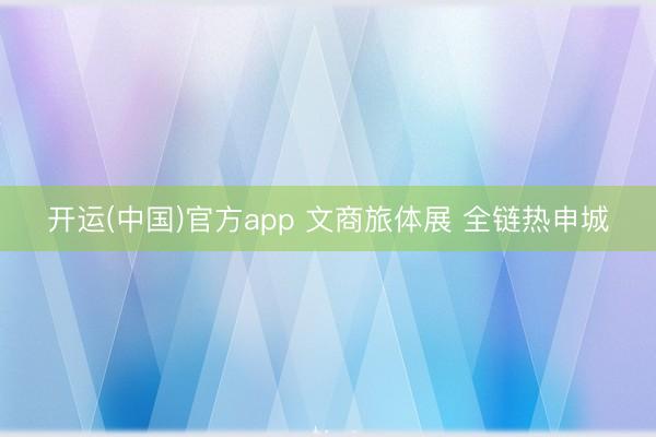 开运(中国)官方app 文商旅体展 全链热申城