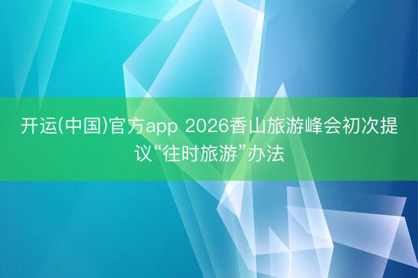 开运(中国)官方app 2026香山旅游峰会初次提议“往时旅游”办法