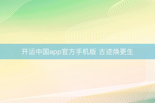 开运中国app官方手机版 古迹焕更生
