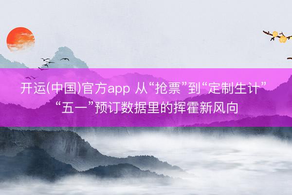 开运(中国)官方app 从“抢票”到“定制生计” “五一”预订数据里的挥霍新风向