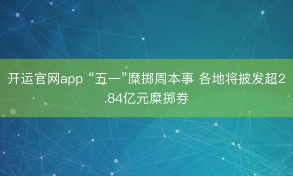 开运官网app “五一”糜掷周本事 各地将披发超2.84亿元糜掷券