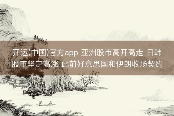 开运(中国)官方app 亚洲股市高开高走 日韩股市坚定高涨 此前好意思国和伊朗收场契约