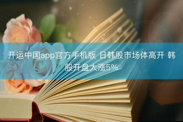 开运中国app官方手机版 日韩股市场体高开 韩股开盘大涨5%