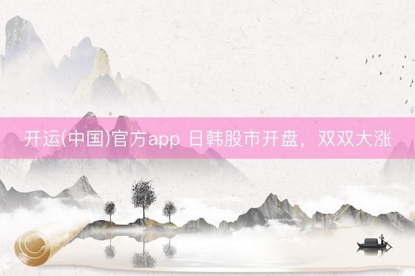 开运(中国)官方app 日韩股市开盘，双双大涨