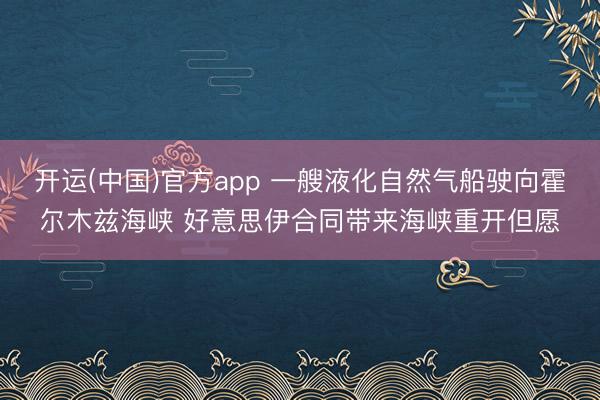 开运(中国)官方app 一艘液化自然气船驶向霍尔木兹海峡 好意思伊合同带来海峡重开但愿